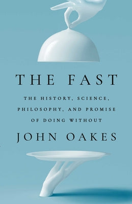 The Fast: The History, Science, Philosophy, and Promise of Doing Without by Oakes, John
