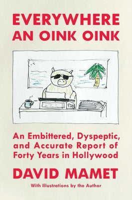 Everywhere an Oink Oink: An Embittered, Dyspeptic, and Accurate Report of Forty Years in Hollywood by Mamet, David