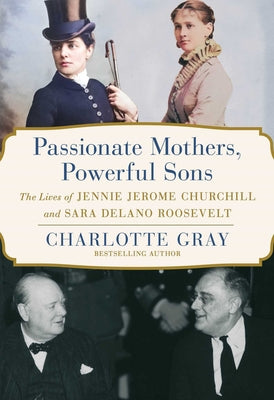 Passionate Mothers, Powerful Sons: The Lives of Jennie Jerome Churchill and Sara Delano Roosevelt by Gray, Charlotte
