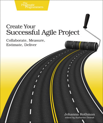 Create Your Successful Agile Project: Collaborate, Measure, Estimate, Deliver by Rothman, Johanna