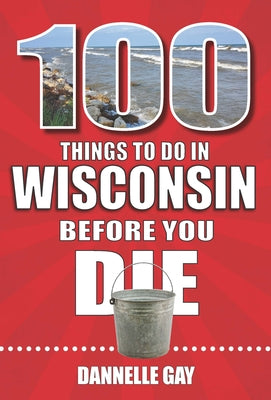 100 Things to Do in Wisconsin Before You Die by Gay, Dannelle