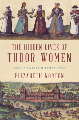 The Hidden Lives of Tudor Women: A Social History by Norton, Elizabeth