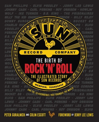 The Birth of Rock 'n' Roll: The Illustrated Story of Sun Records and the 70 Recordings That Changed the World by Guralnick, Peter