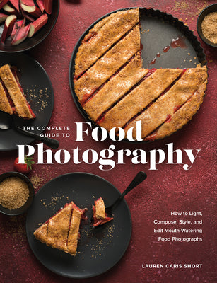 The Complete Guide to Food Photography: How to Light, Compose, Style, and Edit Mouth-Watering Food Photographs by Caris Short, Lauren