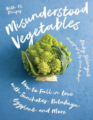Misunderstood Vegetables: How to Fall in Love with Sunchokes, Rutabaga, Eggplant and More by Selengut, Becky