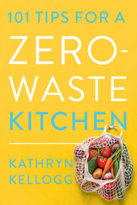 101 Tips for a Zero-Waste Kitchen by Kellogg, Kathryn