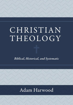 Christian Theology: Biblical, Historical, and Systematic by Harwood, Adam