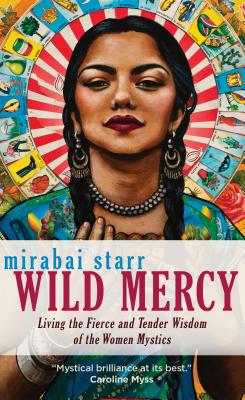 Wild Mercy: Living the Fierce and Tender Wisdom of the Women Mystics by Starr, Mirabai