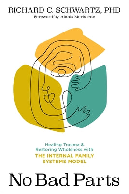 No Bad Parts: Healing Trauma and Restoring Wholeness with the Internal Family Systems Model by Schwartz, Richard