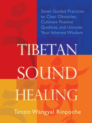 Tibetan Sound Healing: Seven Guided Practices to Clear Obstacles, Cultivate Positive Qualities, and Uncover Your Inherent Wisdom by Wangyal-Rinpoche, Tenzin