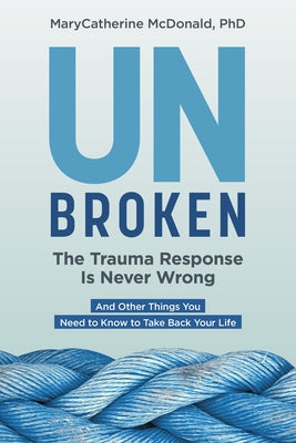 Unbroken: The Trauma Response Is Never Wrong: And Other Things You Need to Know to Take Back Your Life by McDonald, Marycatherine