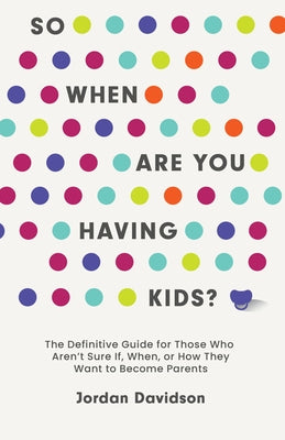 So When Are You Having Kids: The Definitive Guide for Those Who Aren't Sure If, When, or How They Want to Become Parents by Davidson, Jordan