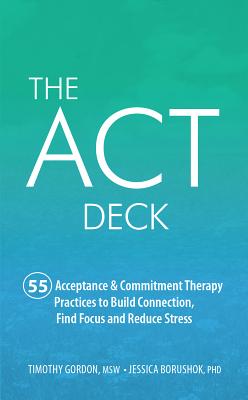 The ACT Deck: 55 Acceptance & Commitment Therapy Practices to Build Connection, Find Focus and Reduce Stress by Gordon, Timothy