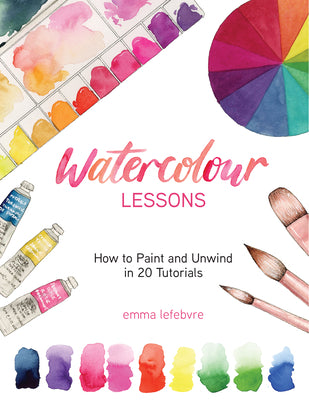 Watercolour Lessons: How to Paint and Unwind in 20 Tutorials (Watercolours for Beginners) by Lefebvre, Emma