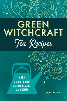 Green Witchcraft Tea Recipes: 60 Magical Brews for Love, Healing, and Growth by Willow, Autumn