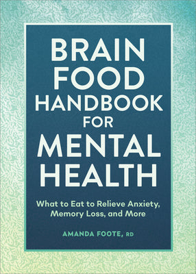 Brain Food Handbook for Mental Health: What to Eat to Relieve Anxiety, Memory Loss, and More by Foote, Amanda