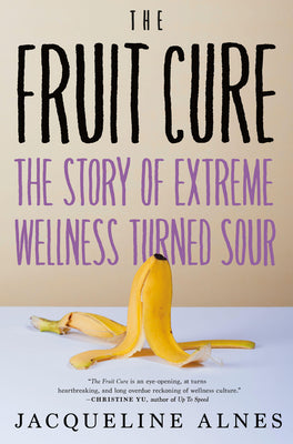 The Fruit Cure: The Story of Extreme Wellness Turned Sour by Alnes, Jacqueline