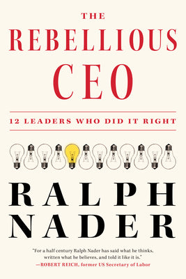 The Rebellious CEO: 12 Leaders Who Did It Right by Nader, Ralph