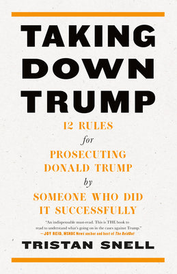Taking Down Trump: 12 Rules for Prosecuting Donald Trump by Someone Who Did It Successfully by Snell, Tristan