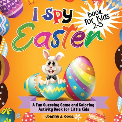 I Spy Easter Book For Kids 2-5: A fun Guessing Game and Coloring Activity Book for Little Kids by Good, Johnny B.