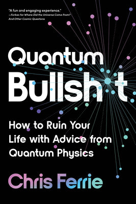 Quantum Bullsh*t: How to Ruin Your Life with Advice from Quantum Physics by Ferrie, Chris