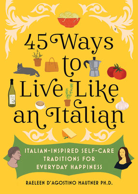 45 Ways to Live Like an Italian: Italian-Inspired Self-Care Traditions for Everyday Happiness by D'Agostino Mautner, Raeleen