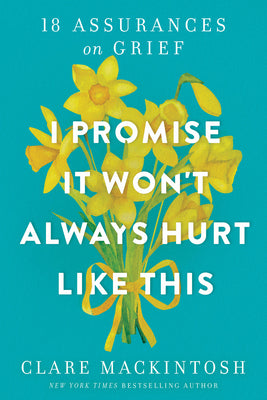 I Promise It Won't Always Hurt Like This: 18 Assurances on Grief by Mackintosh, Clare