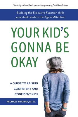 Your Kid's Gonna Be Okay: Building the Executive Function Skills Your Child Needs in the Age of Attention by Delman, Michael