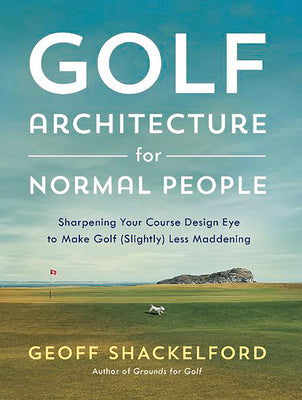 Golf Architecture for Normal People: Sharpening Your Course Design Eye to Make Golf (Slightly) Less Maddening by Shackelford, Geoff