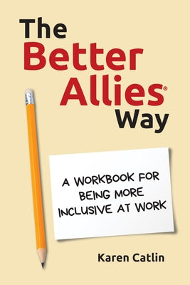 The Better Allies(R) Way: A Workbook for Being More Inclusive at Work by Catlin, Karen