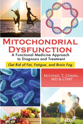 Mitochondrial Dysfunction: A Functional Medicine Approach to Diagnosis and Treatment: Get Rid of Fat, Fatigue, and Brain Fog by Chang, Michael T.