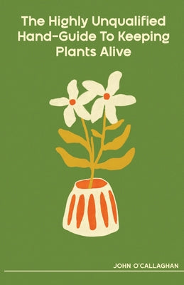 The Highly Unqualified Hand-Guide To Keeping Plants Alive by O'Callaghan, John