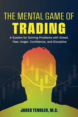 The Mental Game of Trading: A System for Solving Problems with Greed, Fear, Anger, Confidence, and Discipline by Tendler, Jared