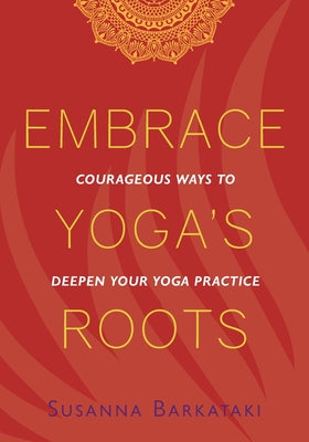 Embrace Yoga's Roots: Courageous Ways to Deepen Your Yoga Practice by Barkataki, Susanna
