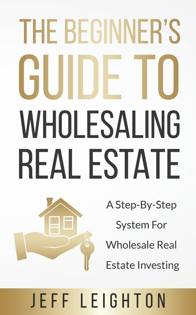 The Beginner's Guide To Wholesaling Real Estate: : A Step-By-Step System For Wholesale Real Estate Investing by Leighton, Jeff