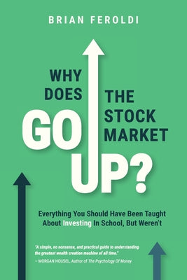 Why Does The Stock Market Go Up?: Everything You Should Have Been Taught About Investing In School, But Weren't by Feroldi, Brian