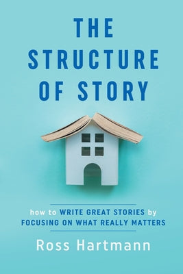 The Structure of Story: How to Write Great Stories by Focusing on What Really Matters by Hartmann, Ross