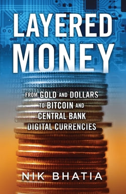 Layered Money: From Gold and Dollars to Bitcoin and Central Bank Digital Currencies by Bhatia, Nik