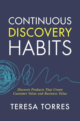 Continuous Discovery Habits: Discover Products that Create Customer Value and Business Value by Torres, Teresa