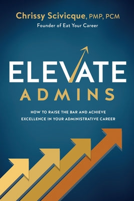 ELEVATE Admins: How to Raise the Bar and Achieve Excellence in Your Administrative Career by Scivicque, Chrissy