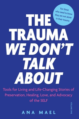 The Trauma We Don't Talk about: Tools for Living and Life-Changing Stories of Preservation, Healing, Love and Advocacy of the SELF, Volume 1 by Mael, Ana