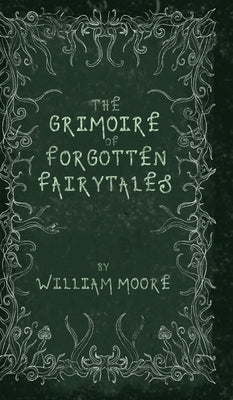 The Grimoire of Forgotten Fairytales: A Sinister Collection of Forgotten Rhymes, Folklore and Fae by Moore, William