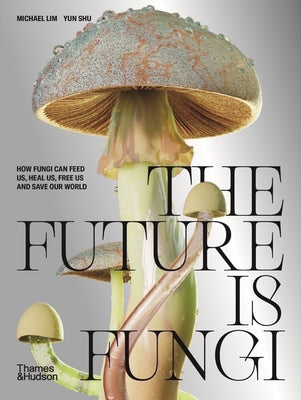 The Future Is Fungi: How Fungi Feed Us, Heal Us, and Save Our World by Lim, Michael