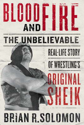 Blood and Fire: The Unbelievable Real-Life Story of Wrestling's Original Sheik by Solomon, Brian R.