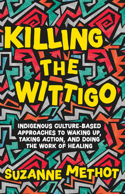 Killing the Wittigo: Indigenous Culture-Based Approaches to Waking Up, Taking Action, and Doing the Work of Healing by Methot, Suzanne