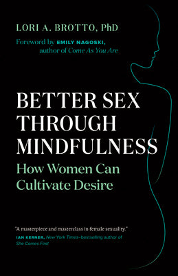Better Sex Through Mindfulness: How Women Can Cultivate Desire by Brotto, Lori A.