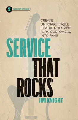 Service That Rocks: Create Unforgettable Experiences and Turn Customers into Fans by Knight, Jim