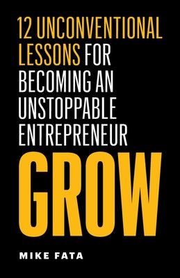 Grow: 12 Unconventional Lessons for Becoming an Unstoppable Entrepreneur by Fata, Mike