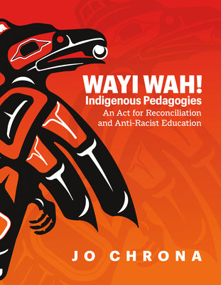 Wayi Wah! Indigenous Pedagogies: An ACT for Reconciliation and Anti-Racist Education by Chrona, Jo
