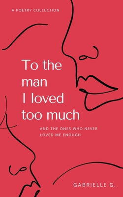 To the man I loved too much: and the ones who didn't love me enough by G, Gabrielle
